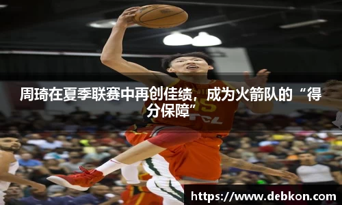 周琦在夏季联赛中再创佳绩，成为火箭队的“得分保障”