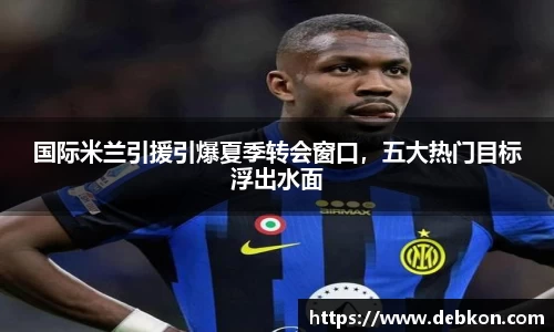 国际米兰引援引爆夏季转会窗口，五大热门目标浮出水面