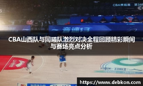 CBA山西队与同曦队激烈对决全程回顾精彩瞬间与赛场亮点分析