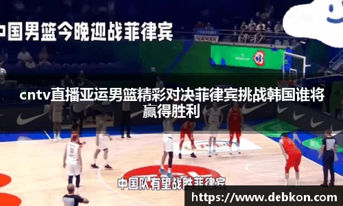 cntv直播亚运男篮精彩对决菲律宾挑战韩国谁将赢得胜利