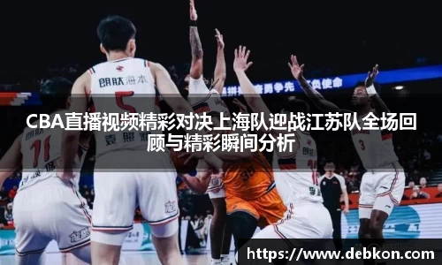 CBA直播视频精彩对决上海队迎战江苏队全场回顾与精彩瞬间分析