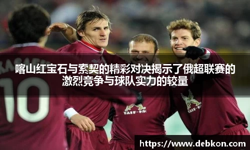 喀山红宝石与索契的精彩对决揭示了俄超联赛的激烈竞争与球队实力的较量