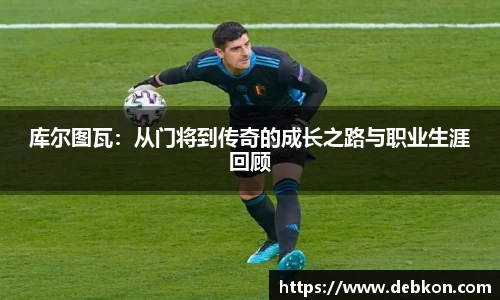 库尔图瓦：从门将到传奇的成长之路与职业生涯回顾