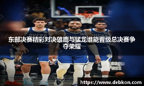 东部决赛精彩对决雄鹿与猛龙谁能晋级总决赛争夺荣耀