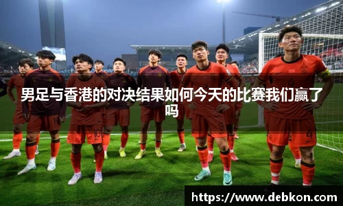 男足与香港的对决结果如何今天的比赛我们赢了吗