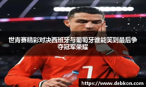 世青赛精彩对决西班牙与葡萄牙谁能笑到最后争夺冠军荣耀