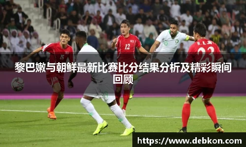 黎巴嫩与朝鲜最新比赛比分结果分析及精彩瞬间回顾
