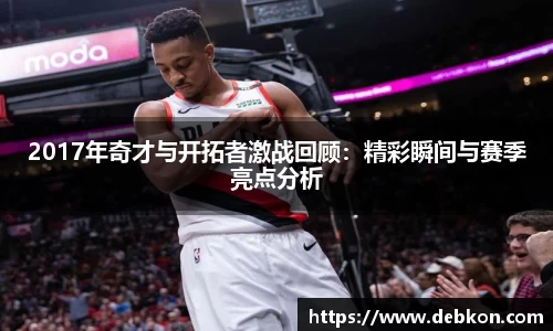 2017年奇才与开拓者激战回顾：精彩瞬间与赛季亮点分析