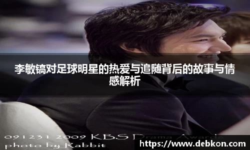 李敏镐对足球明星的热爱与追随背后的故事与情感解析